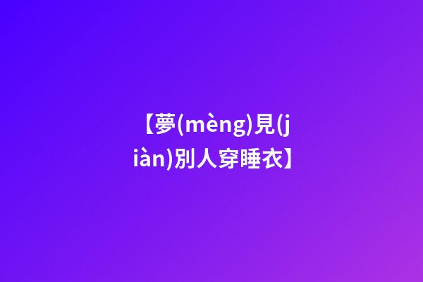 【夢(mèng)見(jiàn)別人穿睡衣】