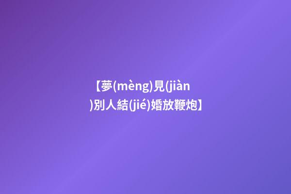 【夢(mèng)見(jiàn)別人結(jié)婚放鞭炮】