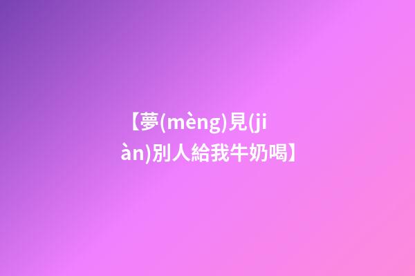【夢(mèng)見(jiàn)別人給我牛奶喝】