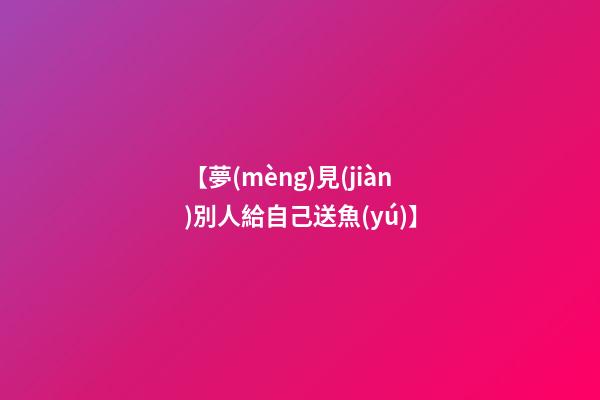 【夢(mèng)見(jiàn)別人給自己送魚(yú)】