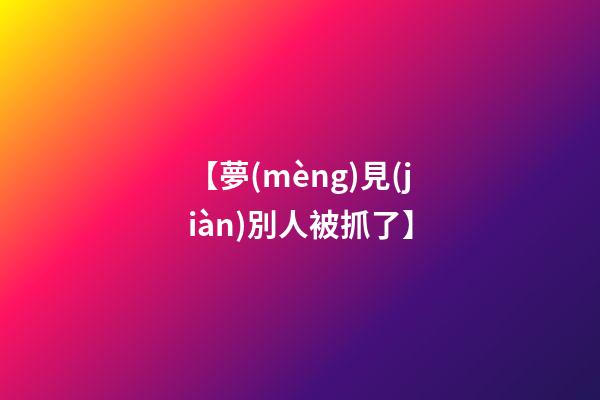 【夢(mèng)見(jiàn)別人被抓了】