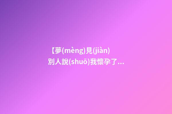 【夢(mèng)見(jiàn)別人說(shuō)我懷孕了】