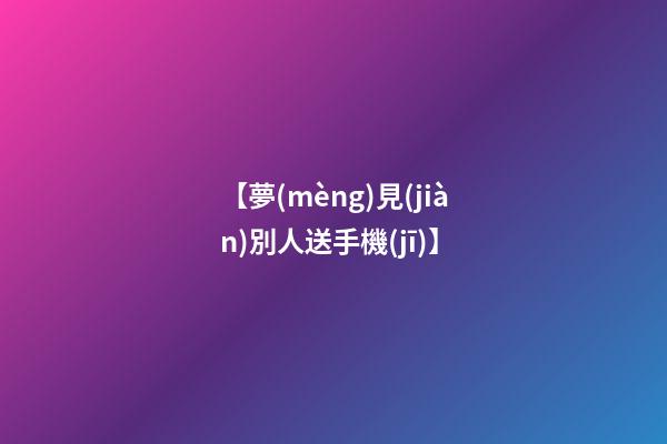 【夢(mèng)見(jiàn)別人送手機(jī)】