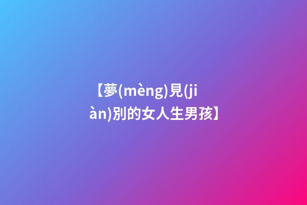 【夢(mèng)見(jiàn)別的女人生男孩】