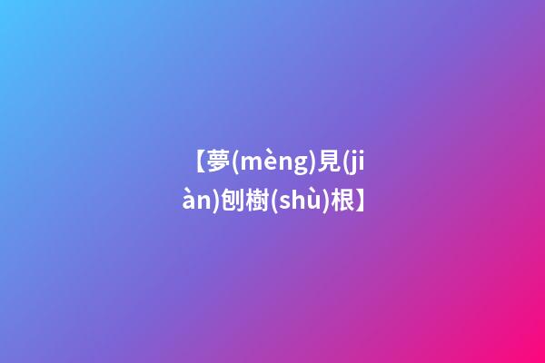 【夢(mèng)見(jiàn)刨樹(shù)根】