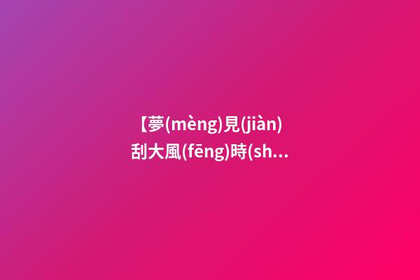 【夢(mèng)見(jiàn)刮大風(fēng)時(shí)房屋倒塌】