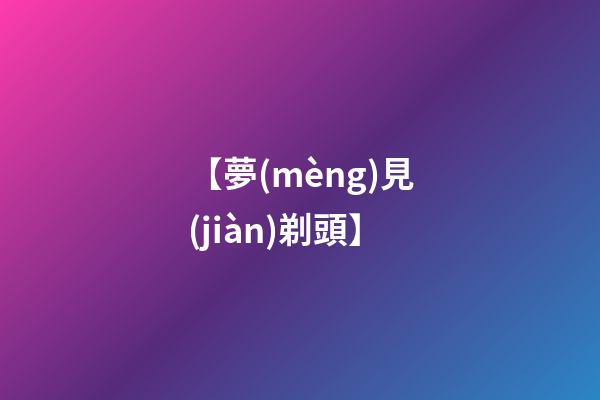 【夢(mèng)見(jiàn)剃頭】