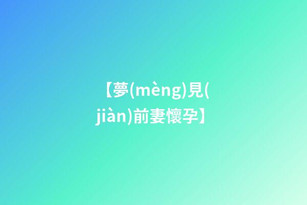 【夢(mèng)見(jiàn)前妻懷孕】
