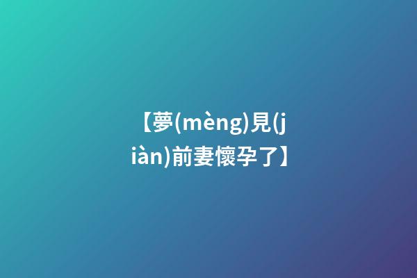 【夢(mèng)見(jiàn)前妻懷孕了】