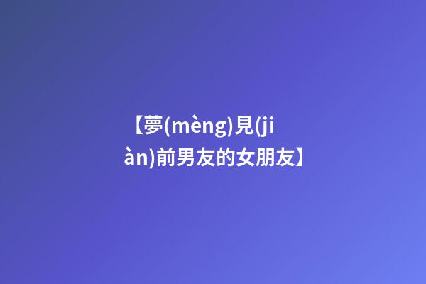【夢(mèng)見(jiàn)前男友的女朋友】