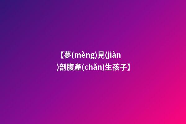 【夢(mèng)見(jiàn)剖腹產(chǎn)生孩子】