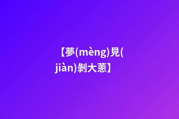 【夢(mèng)見(jiàn)剝大蔥】