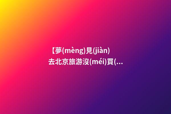 【夢(mèng)見(jiàn)去北京旅游沒(méi)買(mǎi)到車(chē)票】