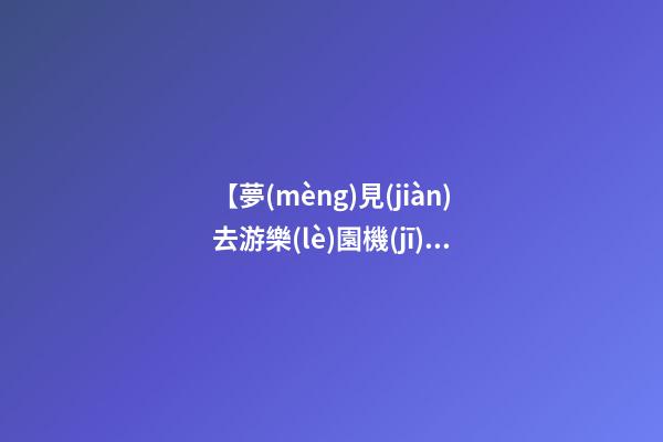 【夢(mèng)見(jiàn)去游樂(lè)園機(jī)械出了故障】