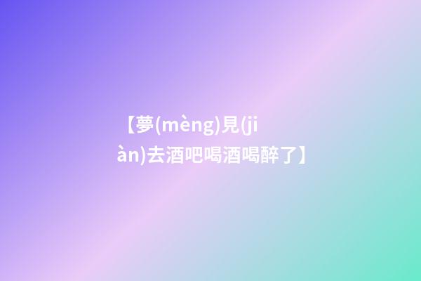【夢(mèng)見(jiàn)去酒吧喝酒喝醉了】