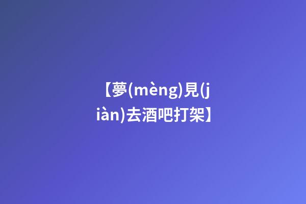 【夢(mèng)見(jiàn)去酒吧打架】