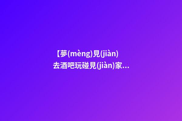 【夢(mèng)見(jiàn)去酒吧玩碰見(jiàn)家人】
