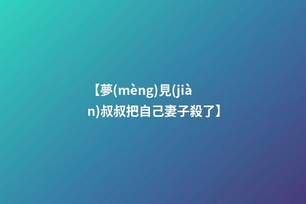 【夢(mèng)見(jiàn)叔叔把自己妻子殺了】