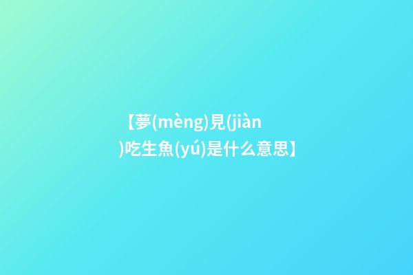 【夢(mèng)見(jiàn)吃生魚(yú)是什么意思】