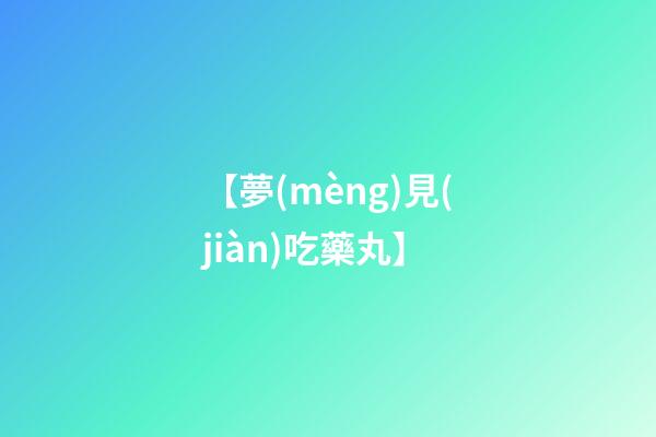 【夢(mèng)見(jiàn)吃藥丸】