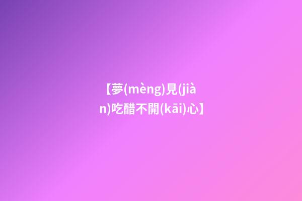 【夢(mèng)見(jiàn)吃醋不開(kāi)心】