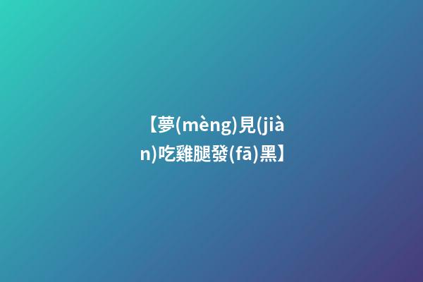 【夢(mèng)見(jiàn)吃雞腿發(fā)黑】