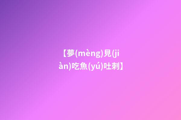 【夢(mèng)見(jiàn)吃魚(yú)吐刺】