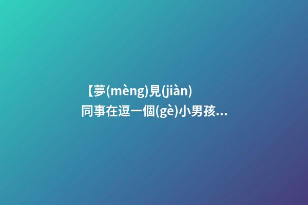 【夢(mèng)見(jiàn)同事在逗一個(gè)小男孩玩】