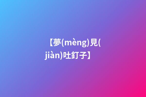 【夢(mèng)見(jiàn)吐釘子】