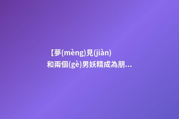 【夢(mèng)見(jiàn)和兩個(gè)男妖精成為朋友】