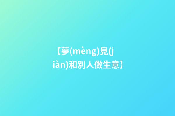 【夢(mèng)見(jiàn)和別人做生意】