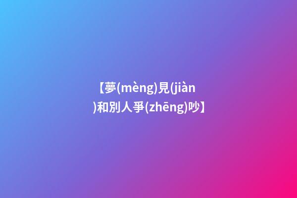 【夢(mèng)見(jiàn)和別人爭(zhēng)吵】