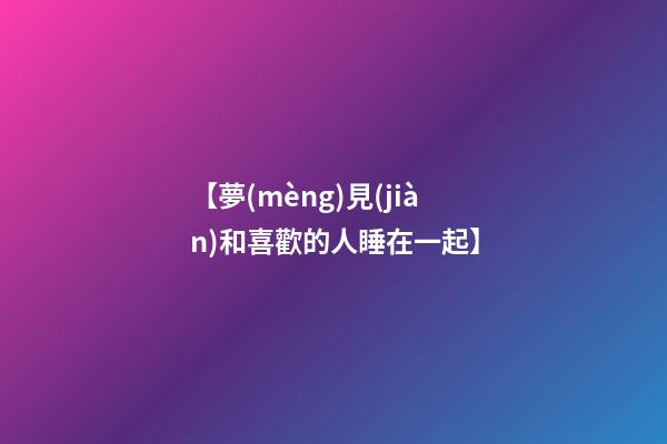 【夢(mèng)見(jiàn)和喜歡的人睡在一起】