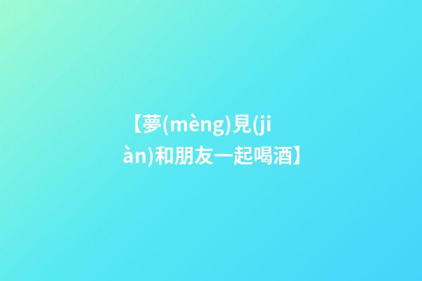 【夢(mèng)見(jiàn)和朋友一起喝酒】