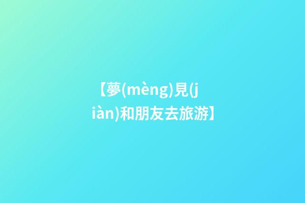 【夢(mèng)見(jiàn)和朋友去旅游】