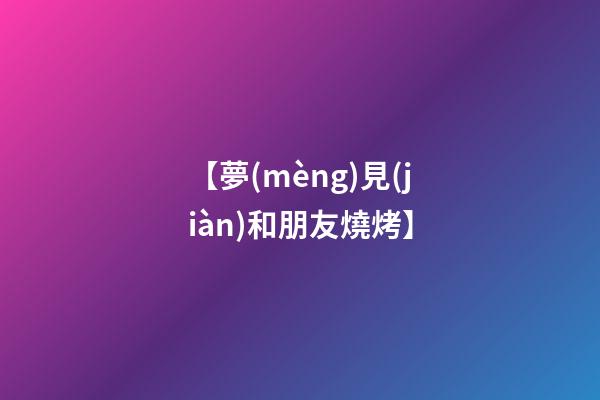【夢(mèng)見(jiàn)和朋友燒烤】