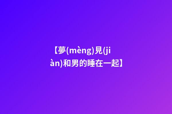 【夢(mèng)見(jiàn)和男的睡在一起】