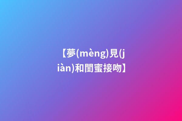 【夢(mèng)見(jiàn)和閨蜜接吻】