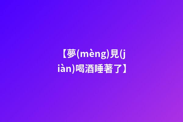 【夢(mèng)見(jiàn)喝酒睡著了】