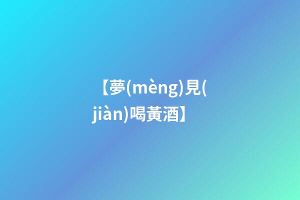 【夢(mèng)見(jiàn)喝黃酒】