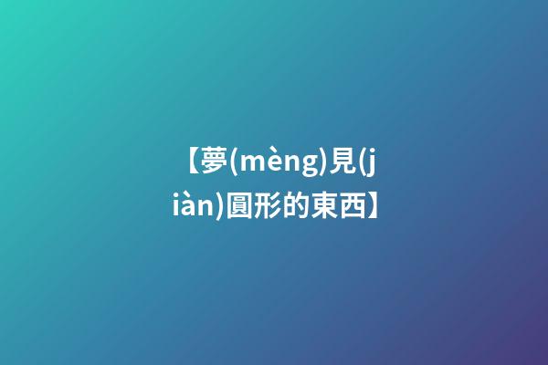 【夢(mèng)見(jiàn)圓形的東西】