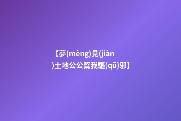 【夢(mèng)見(jiàn)土地公公幫我驅(qū)邪】