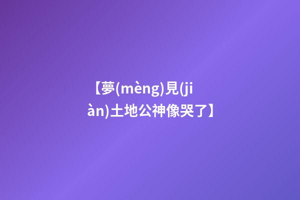 【夢(mèng)見(jiàn)土地公神像哭了】