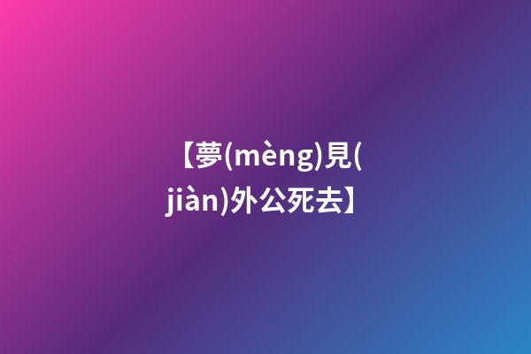 【夢(mèng)見(jiàn)外公死去】