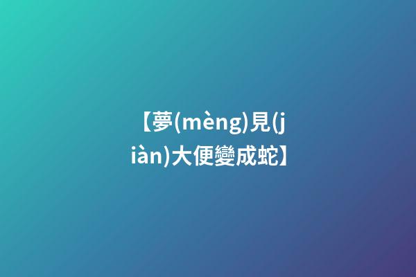 【夢(mèng)見(jiàn)大便變成蛇】
