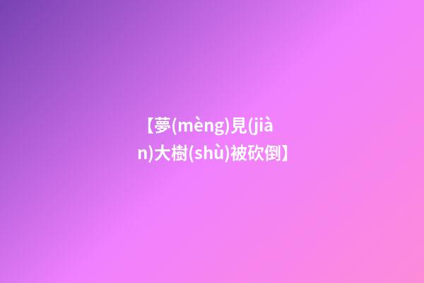 【夢(mèng)見(jiàn)大樹(shù)被砍倒】