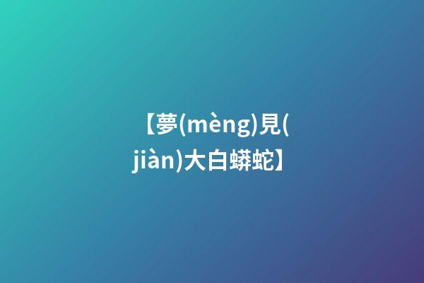 【夢(mèng)見(jiàn)大白蟒蛇】
