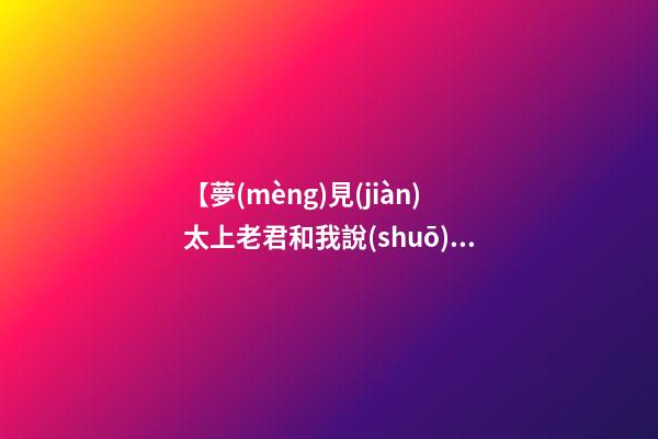【夢(mèng)見(jiàn)太上老君和我說(shuō)話(huà)】