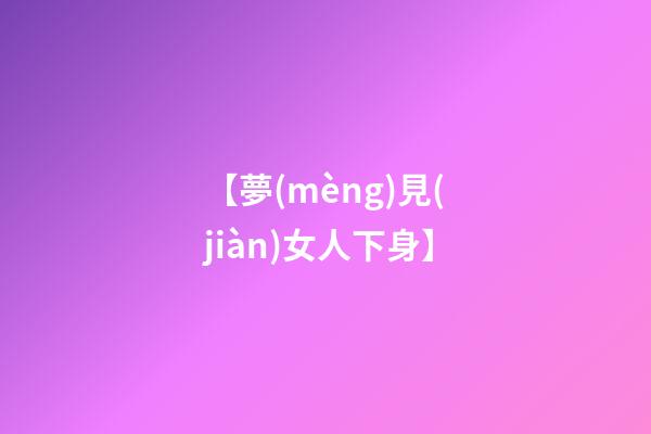 【夢(mèng)見(jiàn)女人下身】
