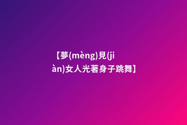 【夢(mèng)見(jiàn)女人光著身子跳舞】